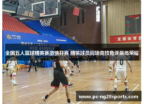 全国五人篮球精英赛激情开赛 精英球员同场竞技角逐最高荣耀 全国五人篮球精英赛激情开赛 精英球员同场竞技角逐最高荣耀
