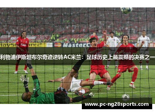 利物浦伊斯坦布尔奇迹逆转AC米兰：足球历史上最震撼的决赛之一