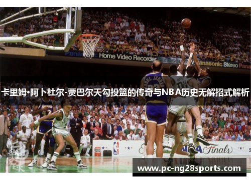 卡里姆·阿卜杜尔-贾巴尔天勾投篮的传奇与NBA历史无解招式解析