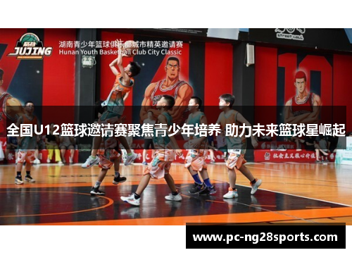 全国U12篮球邀请赛聚焦青少年培养 助力未来篮球星崛起 全国U12篮球邀请赛聚焦青少年培养 助力未来篮球星崛起