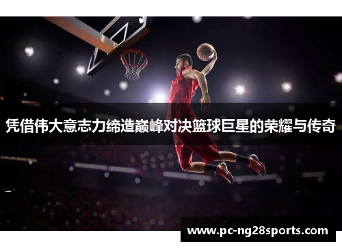 凭借伟大意志力缔造巅峰对决篮球巨星的荣耀与传奇 凭借伟大意志力缔造巅峰对决篮球巨星的荣耀与传奇