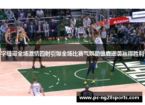 字母哥全场激情四射引爆全场比赛气氛助雄鹿逆袭赢得胜利 字母哥全场激情四射引爆全场比赛气氛助雄鹿逆袭赢得胜利