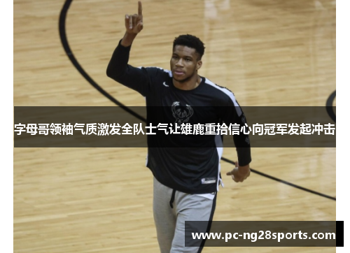 字母哥领袖气质激发全队士气让雄鹿重拾信心向冠军发起冲击 字母哥领袖气质激发全队士气让雄鹿重拾信心向冠军发起冲击