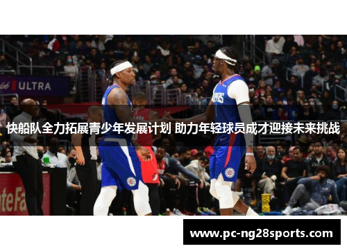 快船队全力拓展青少年发展计划 助力年轻球员成才迎接未来挑战 快船队全力拓展青少年发展计划 助力年轻球员成才迎接未来挑战