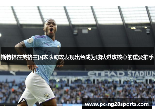 斯特林在英格兰国家队助攻表现出色成为球队进攻核心的重要推手
