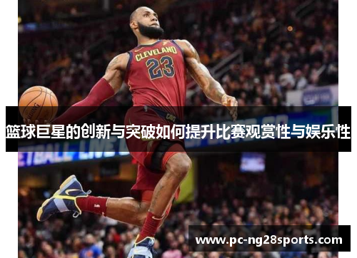 篮球巨星的创新与突破如何提升比赛观赏性与娱乐性