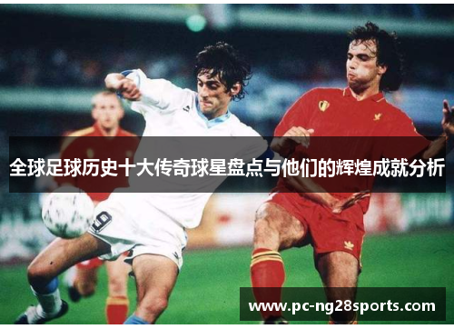 全球足球历史十大传奇球星盘点与他们的辉煌成就分析