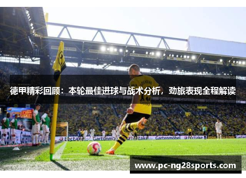 德甲精彩回顾：本轮最佳进球与战术分析，劲旅表现全程解读