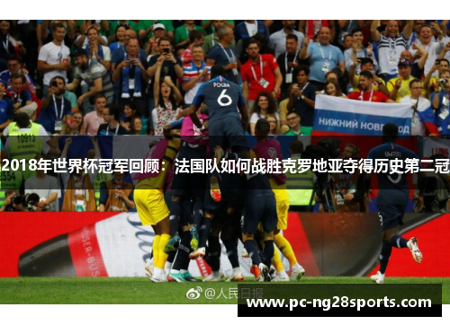 2018年世界杯冠军回顾：法国队如何战胜克罗地亚夺得历史第二冠