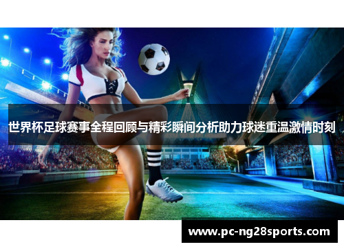 世界杯足球赛事全程回顾与精彩瞬间分析助力球迷重温激情时刻