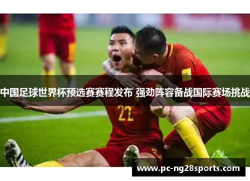 中国足球世界杯预选赛赛程发布 强劲阵容备战国际赛场挑战