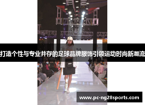 打造个性与专业并存的足球品牌服饰引领运动时尚新潮流 打造个性与专业并存的足球品牌服饰引领运动时尚新潮流