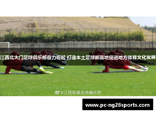 江西北大门足球俱乐部奋力崛起 打造本土足球新高地促进地方体育文化发展 江西北大门足球俱乐部奋力崛起 打造本土足球新高地促进地方体育文化发展