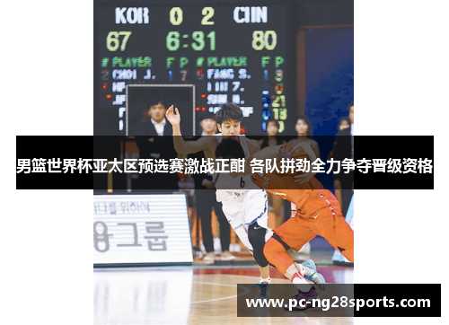 男篮世界杯亚太区预选赛激战正酣 各队拼劲全力争夺晋级资格 男篮世界杯亚太区预选赛激战正酣 各队拼劲全力争夺晋级资格