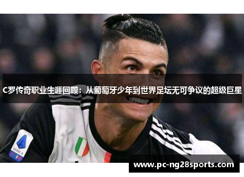 C罗传奇职业生涯回顾:从葡萄牙少年到世界足坛无可争议的超级巨星 C罗传奇职业生涯回顾:从葡萄牙少年到世界足坛无可争议的超级巨星