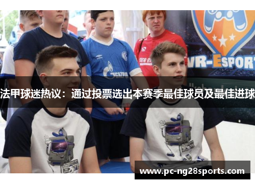 法甲球迷热议:通过投票选出本赛季最佳球员及最佳进球 法甲球迷热议:通过投票选出本赛季最佳球员及最佳进球