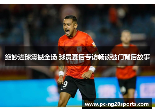 绝妙进球震撼全场 球员赛后专访畅谈破门背后故事 绝妙进球震撼全场 球员赛后专访畅谈破门背后故事