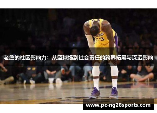 老詹的社区影响力:从篮球场到社会责任的跨界拓展与深远影响 老詹的社区影响力:从篮球场到社会责任的跨界拓展与深远影响