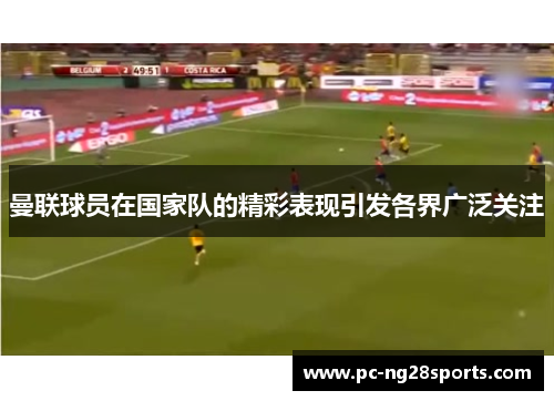 曼联球员在国家队的精彩表现引发各界广泛关注 曼联球员在国家队的精彩表现引发各界广泛关注