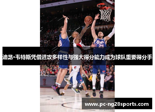 迪昂·韦特斯凭借进攻多样性与强大得分能力成为球队重要得分手 迪昂·韦特斯凭借进攻多样性与强大得分能力成为球队重要得分手