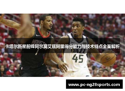 卡塔尔新星前锋阿尔莫艾兹阿里得分能力与技术特点全面解析 卡塔尔新星前锋阿尔莫艾兹阿里得分能力与技术特点全面解析