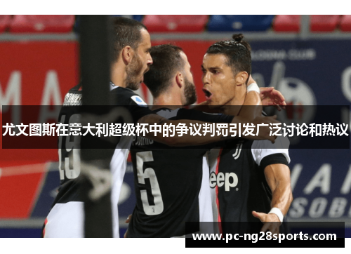 尤文图斯在意大利超级杯中的争议判罚引发广泛讨论和热议 尤文图斯在意大利超级杯中的争议判罚引发广泛讨论和热议