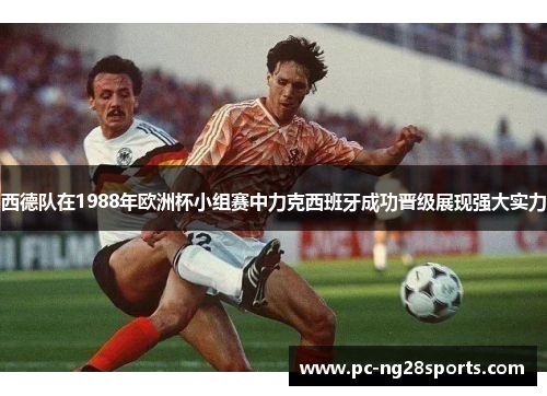 西德队在1988年欧洲杯小组赛中力克西班牙成功晋级展现强大实力 西德队在1988年欧洲杯小组赛中力克西班牙成功晋级展现强大实力