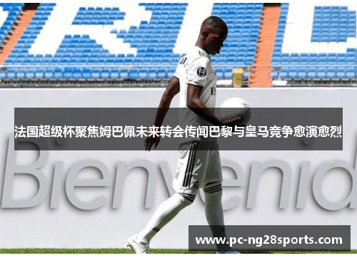 法国超级杯聚焦姆巴佩未来转会传闻巴黎与皇马竞争愈演愈烈 法国超级杯聚焦姆巴佩未来转会传闻巴黎与皇马竞争愈演愈烈