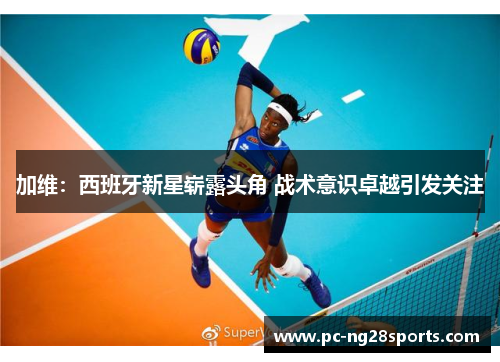 加维:西班牙新星崭露头角 战术意识卓越引发关注 加维:西班牙新星崭露头角 战术意识卓越引发关注