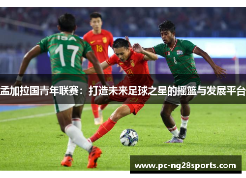 孟加拉国青年联赛:打造未来足球之星的摇篮与发展平台 孟加拉国青年联赛:打造未来足球之星的摇篮与发展平台