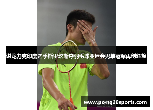 谌龙力克印度选手斯里坎斯夺羽毛球亚运会男单冠军再创辉煌 谌龙力克印度选手斯里坎斯夺羽毛球亚运会男单冠军再创辉煌