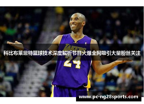 科比布莱恩特篮球技术深度解析节目火爆全网吸引大量粉丝关注 科比布莱恩特篮球技术深度解析节目火爆全网吸引大量粉丝关注