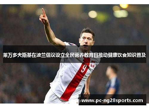 莱万多夫斯基在波兰倡议设立全民营养教育日推动健康饮食知识普及 莱万多夫斯基在波兰倡议设立全民营养教育日推动健康饮食知识普及