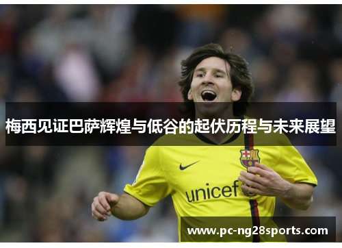 梅西见证巴萨辉煌与低谷的起伏历程与未来展望 梅西见证巴萨辉煌与低谷的起伏历程与未来展望
