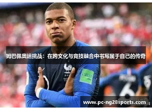 姆巴佩奥运挑战:在跨文化与竞技融合中书写属于自己的传奇 姆巴佩奥运挑战:在跨文化与竞技融合中书写属于自己的传奇