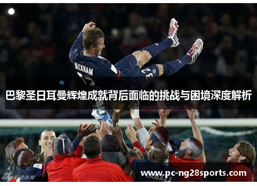 巴黎圣日耳曼辉煌成就背后面临的挑战与困境深度解析 巴黎圣日耳曼辉煌成就背后面临的挑战与困境深度解析
