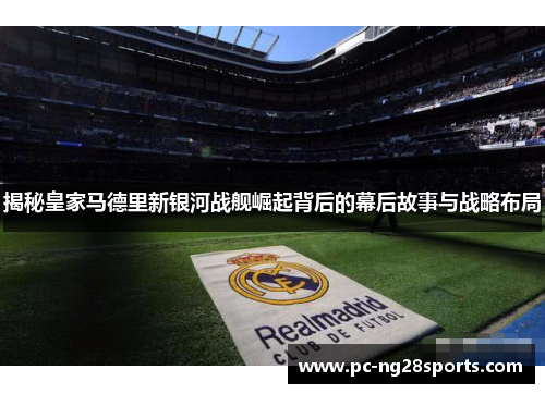 揭秘皇家马德里新银河战舰崛起背后的幕后故事与战略布局 揭秘皇家马德里新银河战舰崛起背后的幕后故事与战略布局