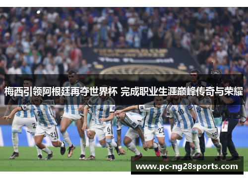 梅西引领阿根廷再夺世界杯 完成职业生涯巅峰传奇与荣耀 梅西引领阿根廷再夺世界杯 完成职业生涯巅峰传奇与荣耀