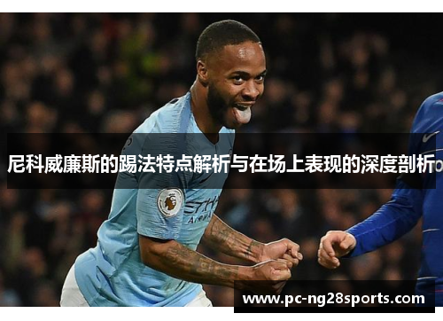 尼科威廉斯的踢法特点解析与在场上表现的深度剖析 尼科威廉斯的踢法特点解析与在场上表现的深度剖析