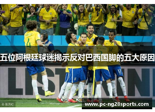 五位阿根廷球迷揭示反对巴西国脚的五大原因 五位阿根廷球迷揭示反对巴西国脚的五大原因