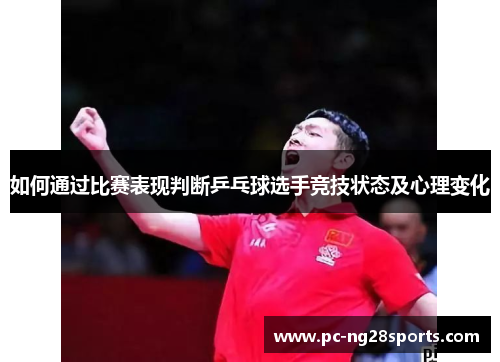 如何通过比赛表现判断乒乓球选手竞技状态及心理变化 如何通过比赛表现判断乒乓球选手竞技状态及心理变化