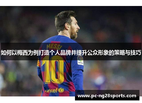 如何以梅西为例打造个人品牌并提升公众形象的策略与技巧 如何以梅西为例打造个人品牌并提升公众形象的策略与技巧