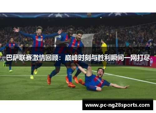 巴萨联赛激情回顾：巅峰时刻与胜利瞬间一网打尽
