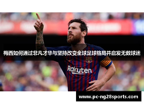 梅西如何通过非凡才华与坚持改变全球足球格局并启发无数球迷