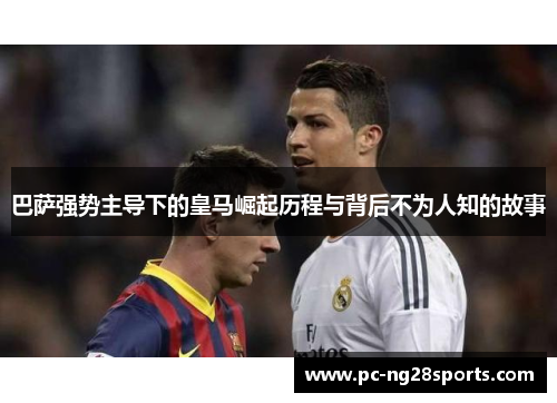 巴萨强势主导下的皇马崛起历程与背后不为人知的故事 巴萨强势主导下的皇马崛起历程与背后不为人知的故事
