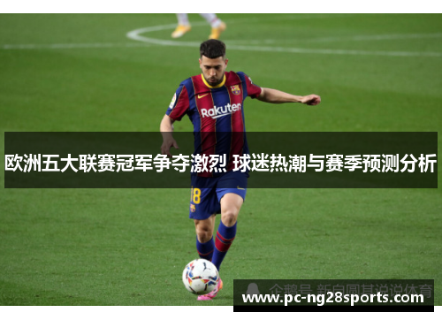 欧洲五大联赛冠军争夺激烈 球迷热潮与赛季预测分析
