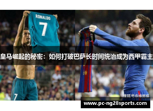 皇马崛起的秘密:如何打破巴萨长时间统治成为西甲霸主 皇马崛起的秘密:如何打破巴萨长时间统治成为西甲霸主
