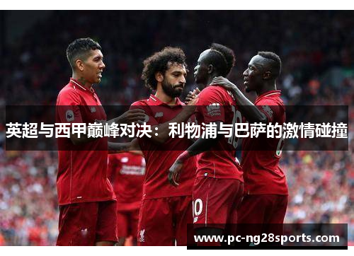 英超与西甲巅峰对决:利物浦与巴萨的激情碰撞 英超与西甲巅峰对决:利物浦与巴萨的激情碰撞