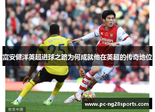 富安健洋英超进球之路为何成就他在英超的传奇地位