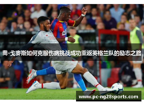喬-戈麥斯如何克服伤病挑战成功重返英格兰队的励志之路